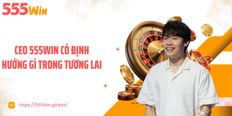 CEO 555WIN có định hướng gì trong tương lai