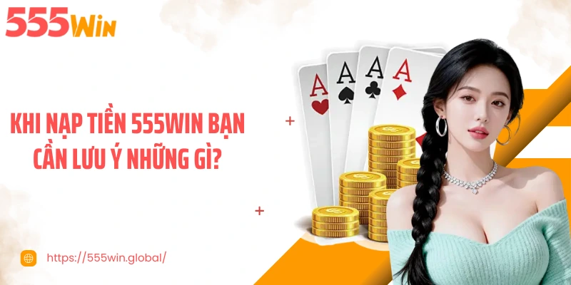 Khi nạp tiền 555WIN bạn cần lưu ý những gì?